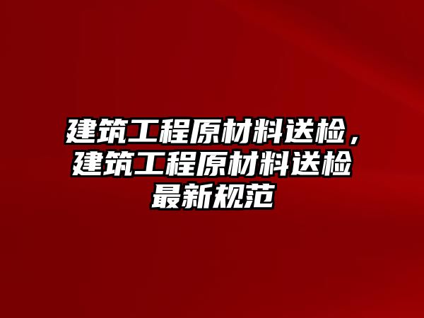 建筑工程原材料送檢，建筑工程原材料送檢最新規(guī)范