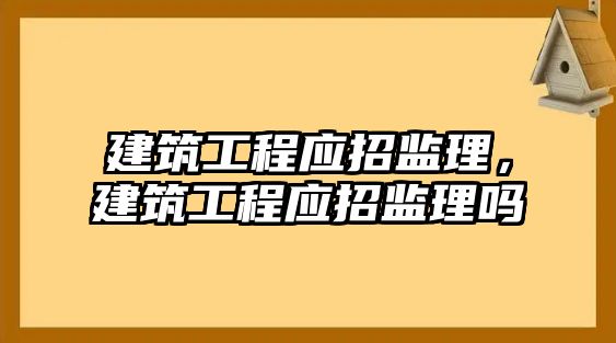 建筑工程應(yīng)招監(jiān)理，建筑工程應(yīng)招監(jiān)理嗎