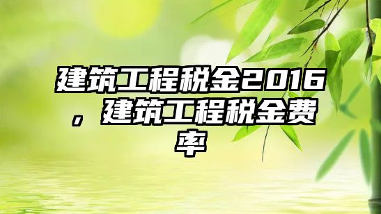 建筑工程稅金2016，建筑工程稅金費(fèi)率