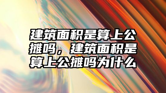 建筑面積是算上公攤嗎，建筑面積是算上公攤嗎為什么