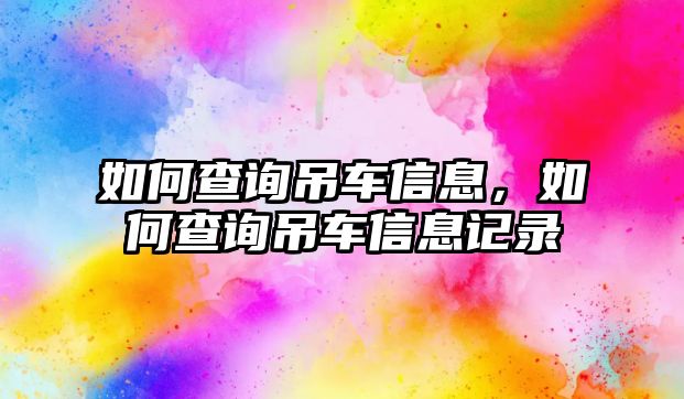 如何查詢吊車信息，如何查詢吊車信息記錄