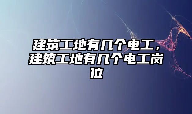 建筑工地有幾個(gè)電工，建筑工地有幾個(gè)電工崗位