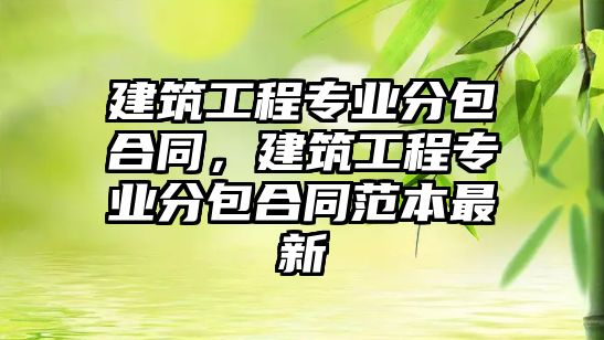 建筑工程專業(yè)分包合同，建筑工程專業(yè)分包合同范本最新