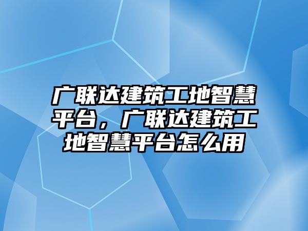 廣聯(lián)達(dá)建筑工地智慧平臺(tái)，廣聯(lián)達(dá)建筑工地智慧平臺(tái)怎么用