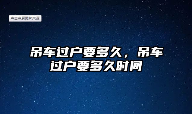 吊車過(guò)戶要多久，吊車過(guò)戶要多久時(shí)間