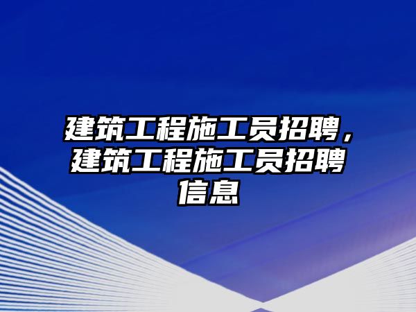 建筑工程施工員招聘，建筑工程施工員招聘信息