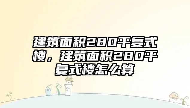 建筑面積280平復(fù)式樓，建筑面積280平復(fù)式樓怎么算