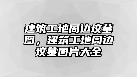 建筑工地周邊墳?zāi)箞D，建筑工地周邊墳?zāi)箞D片大全