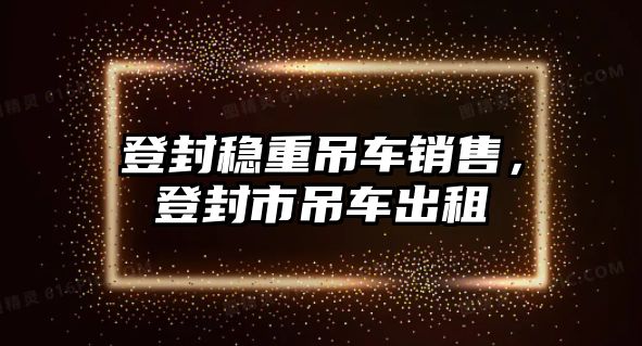 登封穩(wěn)重吊車銷售，登封市吊車出租