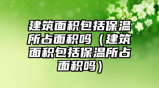 建筑面積包括保溫所占面積嗎（建筑面積包括保溫所占面積嗎）