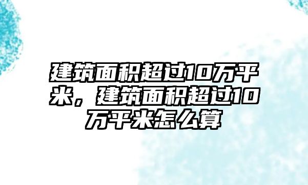 建筑面積超過10萬平米，建筑面積超過10萬平米怎么算