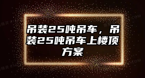 吊裝25噸吊車，吊裝25噸吊車上樓頂方案