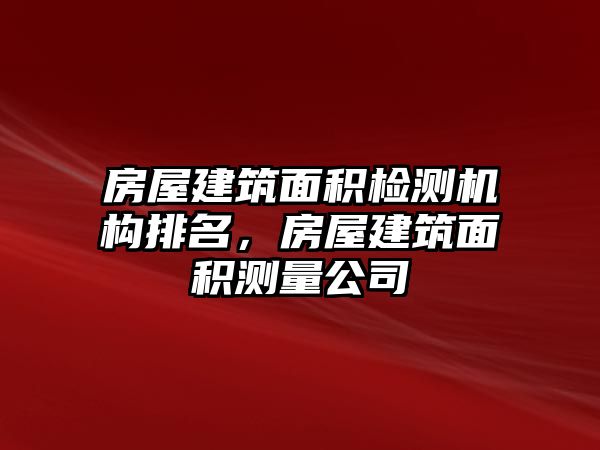 房屋建筑面積檢測機構(gòu)排名，房屋建筑面積測量公司