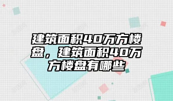 建筑面積40萬(wàn)方樓盤，建筑面積40萬(wàn)方樓盤有哪些