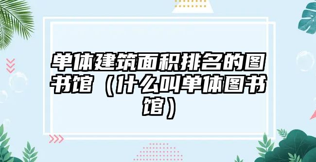 單體建筑面積排名的圖書館（什么叫單體圖書館）