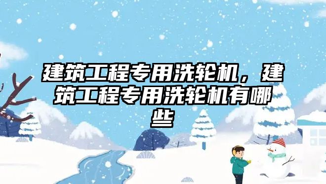 建筑工程專用洗輪機，建筑工程專用洗輪機有哪些