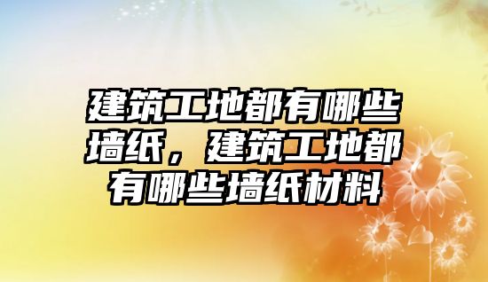 建筑工地都有哪些墻紙，建筑工地都有哪些墻紙材料