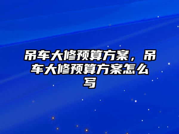 吊車大修預(yù)算方案，吊車大修預(yù)算方案怎么寫