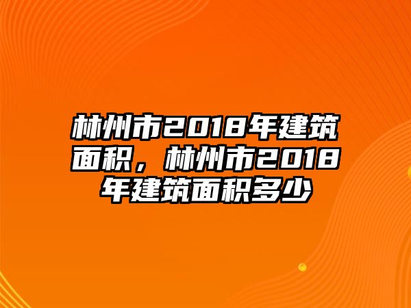 林州市2018年建筑面積，林州市2018年建筑面積多少