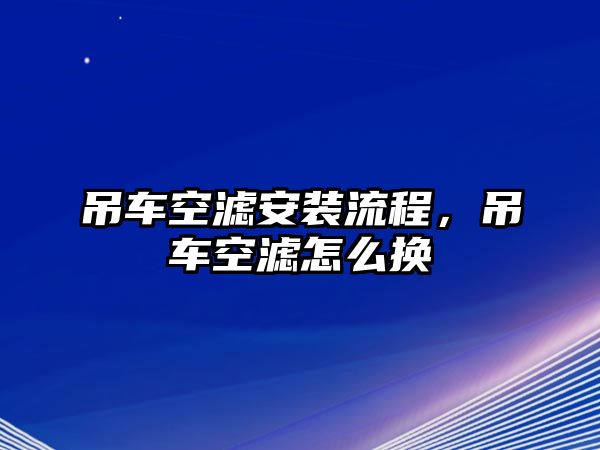 吊車空濾安裝流程，吊車空濾怎么換