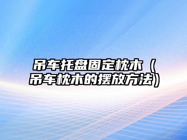 吊車托盤固定枕木（吊車枕木的擺放方法）