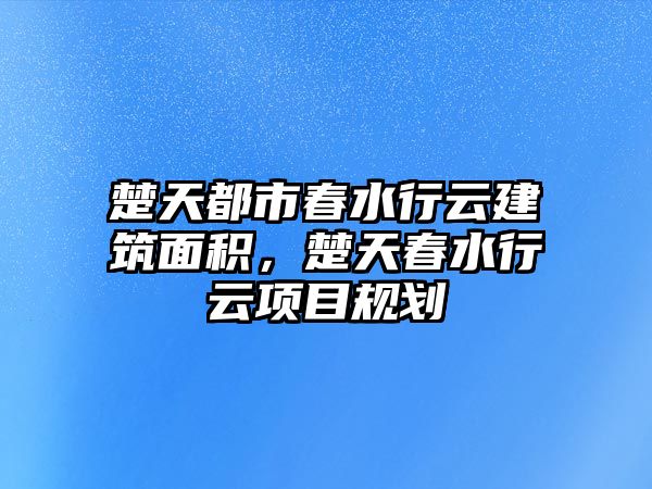 楚天都市春水行云建筑面積，楚天春水行云項目規(guī)劃