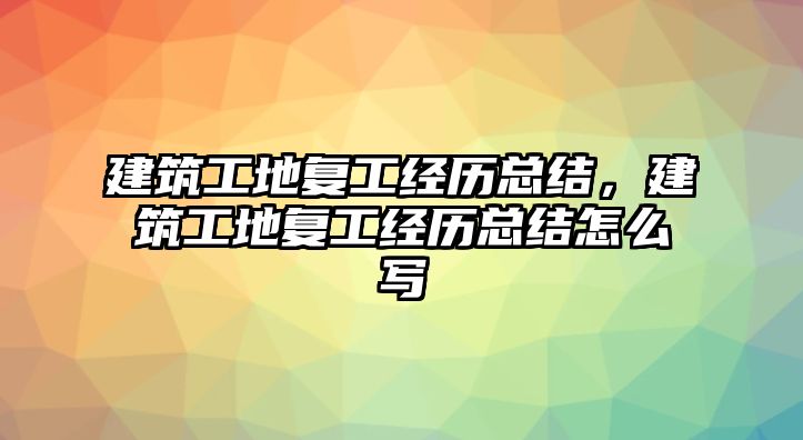 建筑工地復(fù)工經(jīng)歷總結(jié)，建筑工地復(fù)工經(jīng)歷總結(jié)怎么寫