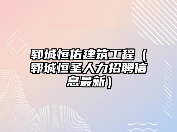 鄆城恒佑建筑工程（鄆城恒圣人力招聘信息最新）