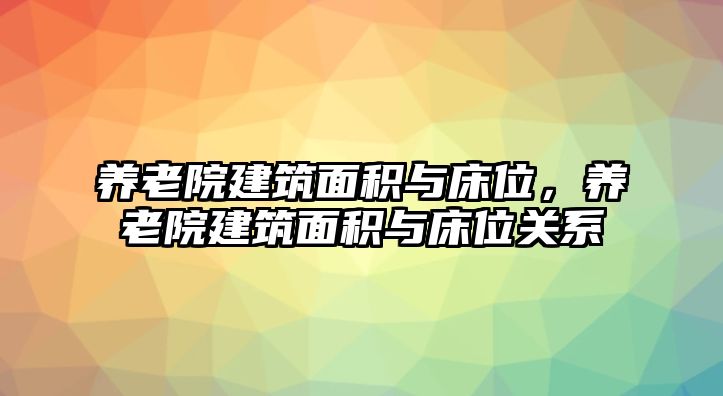 養(yǎng)老院建筑面積與床位，養(yǎng)老院建筑面積與床位關(guān)系