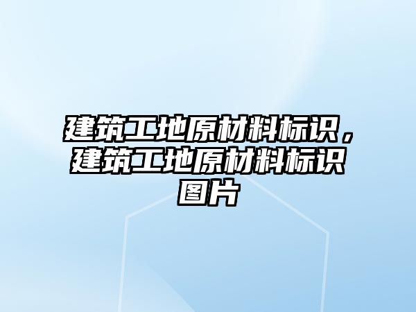 建筑工地原材料標識，建筑工地原材料標識圖片