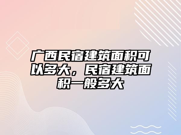 廣西民宿建筑面積可以多大，民宿建筑面積一般多大