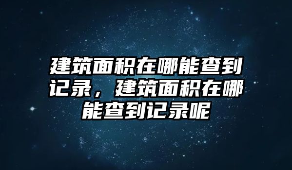 建筑面積在哪能查到記錄，建筑面積在哪能查到記錄呢