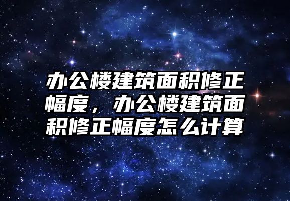 辦公樓建筑面積修正幅度，辦公樓建筑面積修正幅度怎么計(jì)算