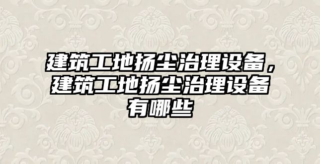 建筑工地?fù)P塵治理設(shè)備，建筑工地?fù)P塵治理設(shè)備有哪些