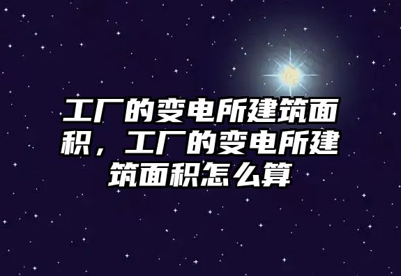 工廠的變電所建筑面積，工廠的變電所建筑面積怎么算