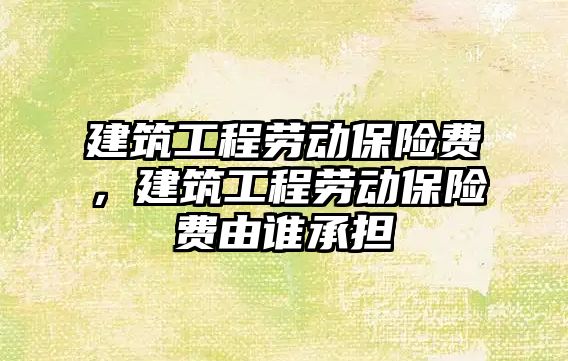 建筑工程勞動保險費，建筑工程勞動保險費由誰承擔