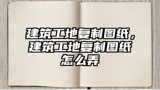 建筑工地復(fù)制圖紙，建筑工地復(fù)制圖紙?jiān)趺磁? class=