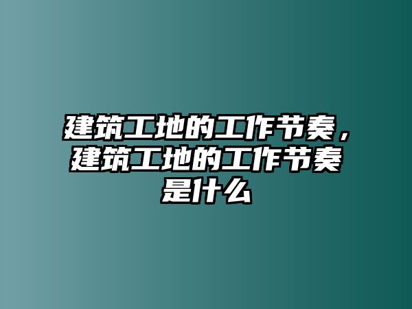 建筑工地的工作節(jié)奏，建筑工地的工作節(jié)奏是什么