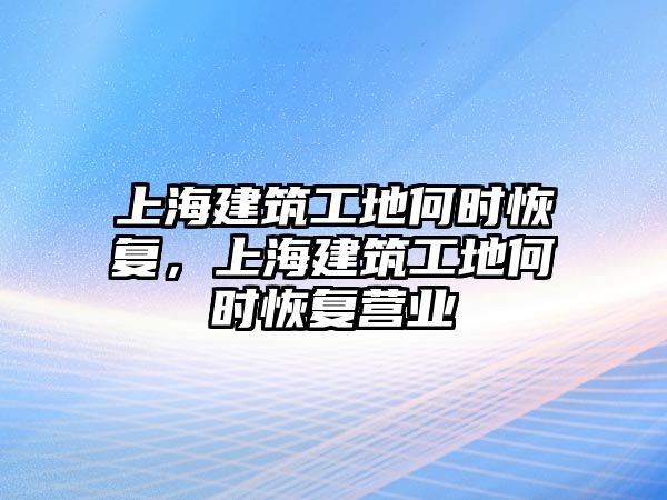 上海建筑工地何時恢復(fù)，上海建筑工地何時恢復(fù)營業(yè)