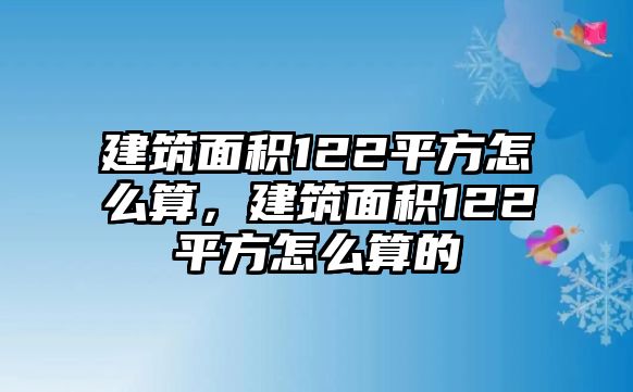 建筑面積122平方怎么算，建筑面積122平方怎么算的