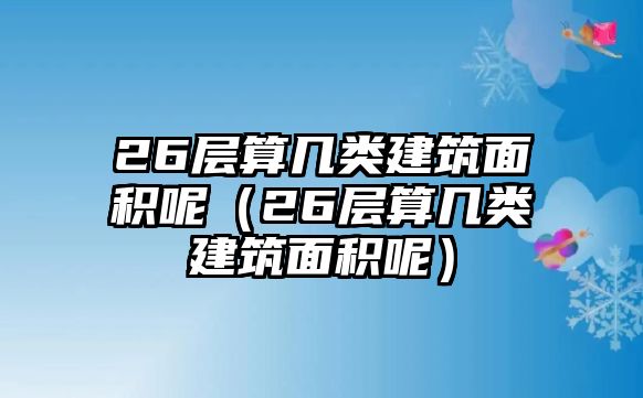 26層算幾類建筑面積呢（26層算幾類建筑面積呢）