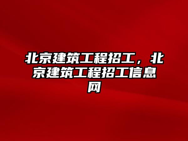 北京建筑工程招工，北京建筑工程招工信息網(wǎng)