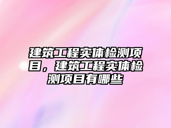 建筑工程實體檢測項目，建筑工程實體檢測項目有哪些