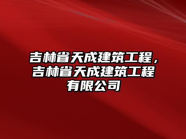 吉林省天成建筑工程，吉林省天成建筑工程有限公司