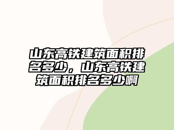 山東高鐵建筑面積排名多少，山東高鐵建筑面積排名多少啊