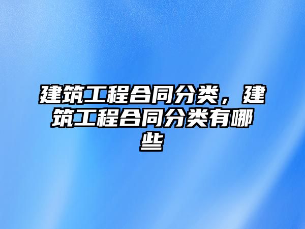 建筑工程合同分類，建筑工程合同分類有哪些