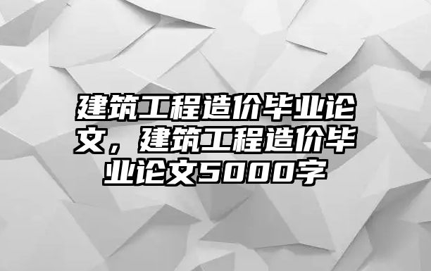 建筑工程造價畢業(yè)論文，建筑工程造價畢業(yè)論文5000字