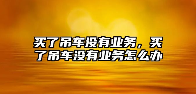 買了吊車沒有業(yè)務(wù)，買了吊車沒有業(yè)務(wù)怎么辦