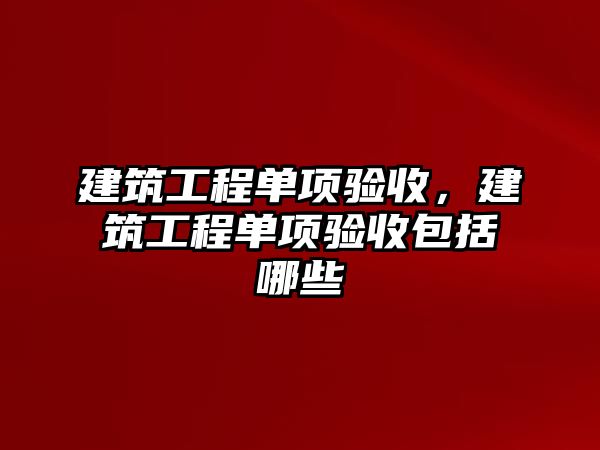 建筑工程單項驗收，建筑工程單項驗收包括哪些