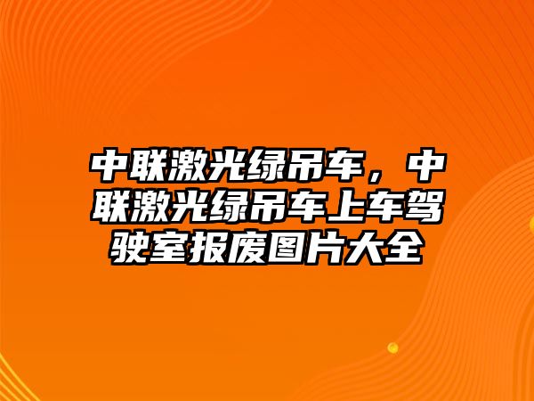 中聯(lián)激光綠吊車，中聯(lián)激光綠吊車上車駕駛室報廢圖片大全